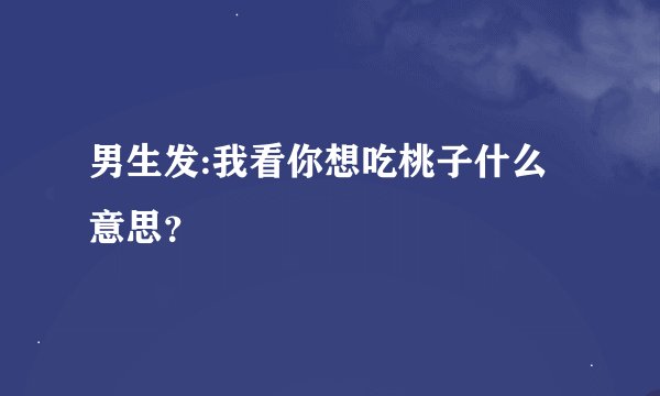 男生发:我看你想吃桃子什么意思？