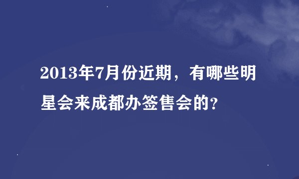 2013年7月份近期，有哪些明星会来成都办签售会的？