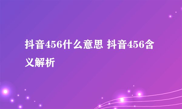 抖音456什么意思 抖音456含义解析