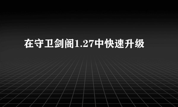在守卫剑阁1.27中快速升级