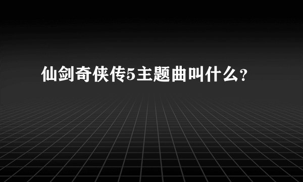 仙剑奇侠传5主题曲叫什么？