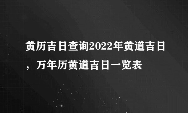 黄历吉日查询2022年黄道吉日，万年历黄道吉日一览表
