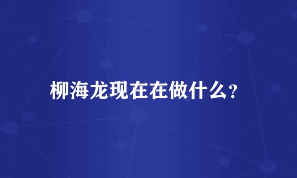 柳海龙现在在做什么？