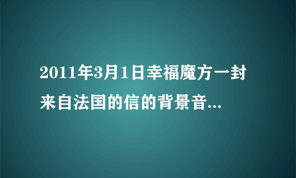 2011年3月1日幸福魔方一封来自法国的信的背景音乐是什么