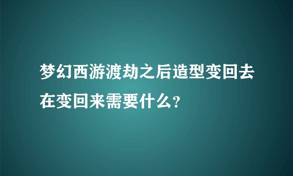 梦幻西游渡劫之后造型变回去在变回来需要什么？