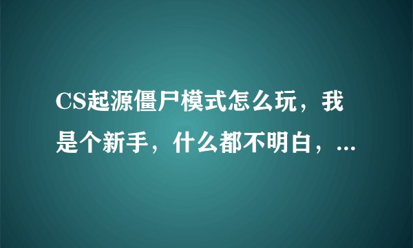 CS起源僵尸模式怎么玩，我是个新手，什么都不明白，大家讲清楚点，谢谢