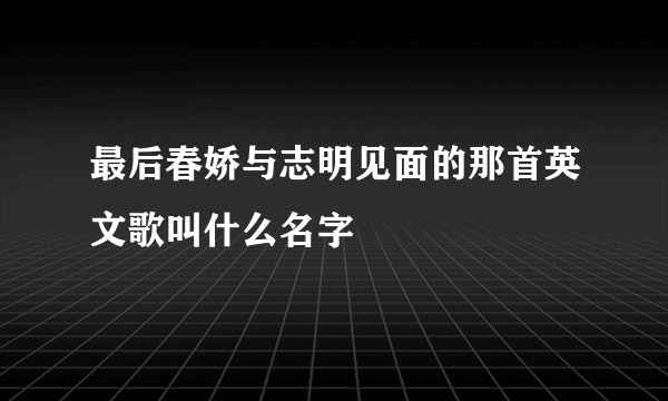 最后春娇与志明见面的那首英文歌叫什么名字