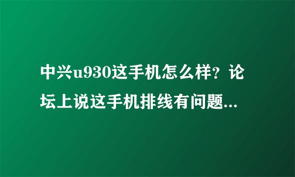 中兴u930这手机怎么样？论坛上说这手机排线有问题，用2、3个月花屏，有这情况吗？我主要用来玩网游(大...