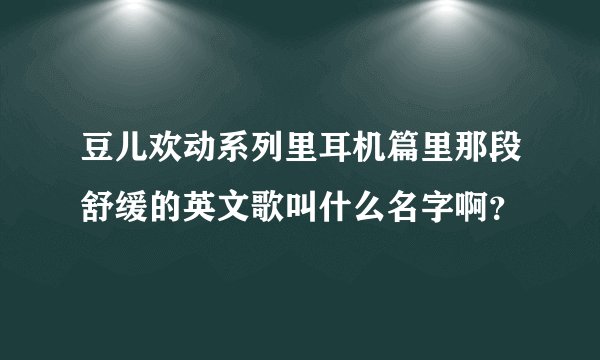 豆儿欢动系列里耳机篇里那段舒缓的英文歌叫什么名字啊？