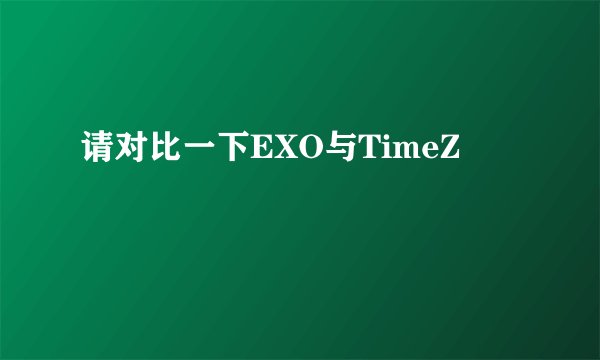 请对比一下EXO与TimeZ