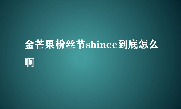 金芒果粉丝节shinee到底怎么啊