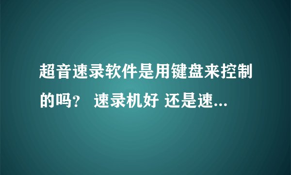 超音速录软件是用键盘来控制的吗？ 速录机好 还是速录软件好？ 超音速录软件在哪里可以买