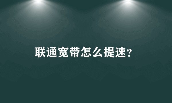联通宽带怎么提速？