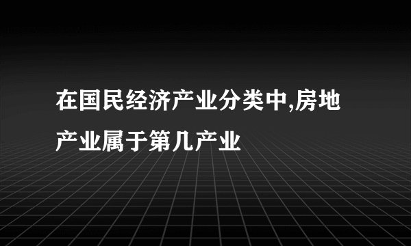 在国民经济产业分类中,房地产业属于第几产业