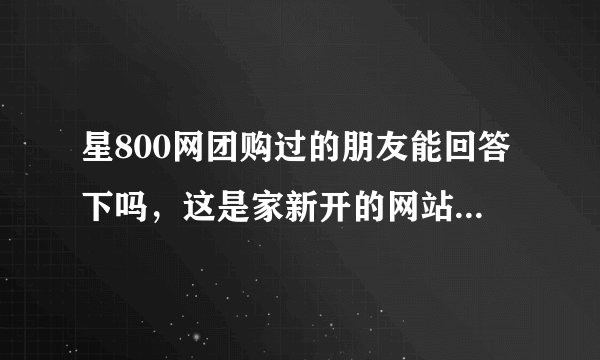 星800网团购过的朋友能回答下吗，这是家新开的网站，不知可行??