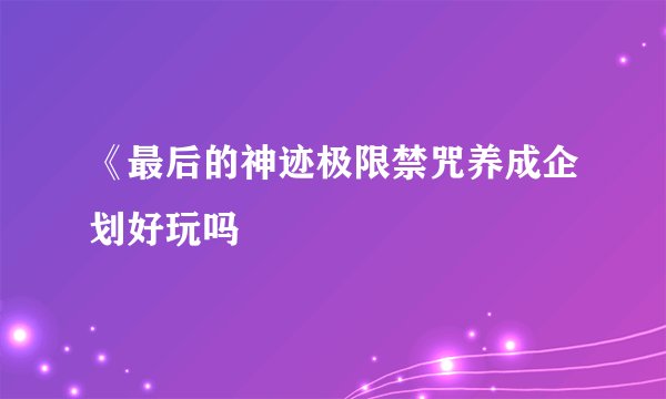 《最后的神迹极限禁咒养成企划好玩吗