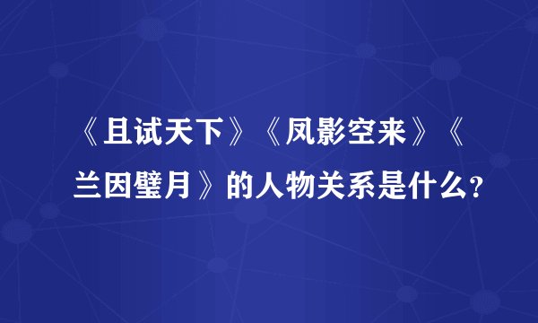 《且试天下》《凤影空来》《兰因璧月》的人物关系是什么？