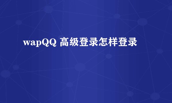 wapQQ 高级登录怎样登录
