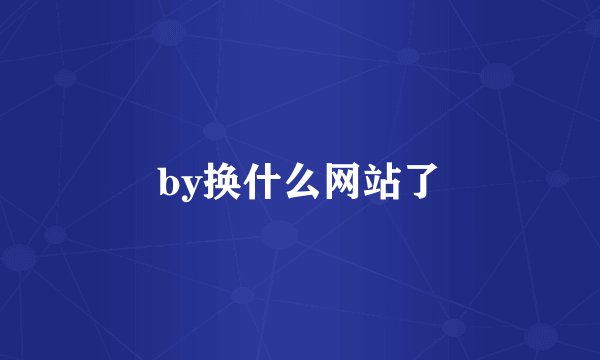by换什么网站了
