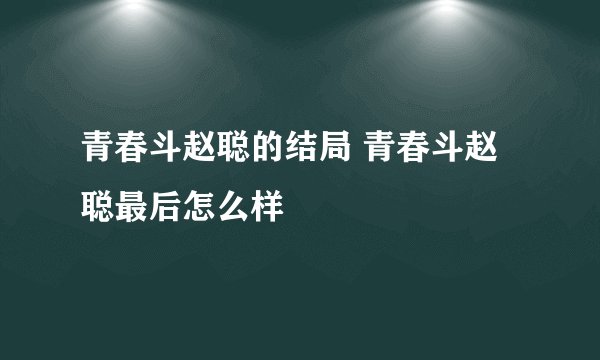 青春斗赵聪的结局 青春斗赵聪最后怎么样
