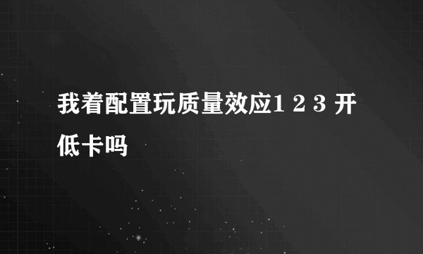 我着配置玩质量效应1 2 3 开低卡吗