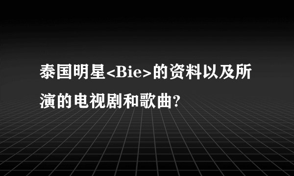 泰国明星<Bie>的资料以及所演的电视剧和歌曲?