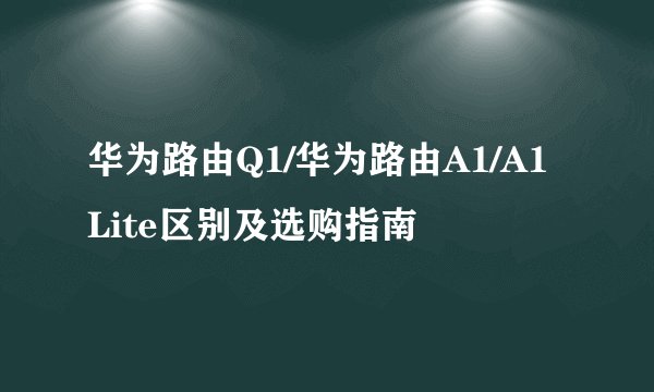 华为路由Q1/华为路由A1/A1 Lite区别及选购指南