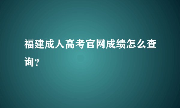 福建成人高考官网成绩怎么查询？