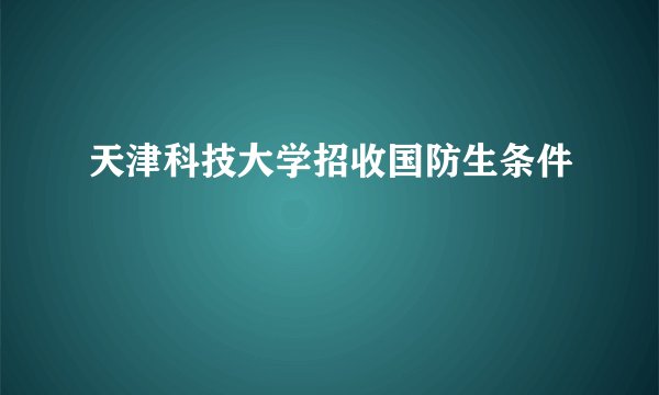 天津科技大学招收国防生条件