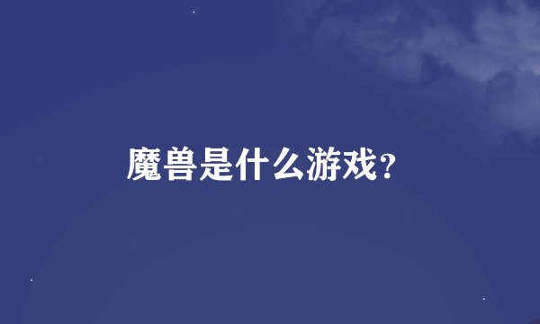 魔兽是什么游戏？