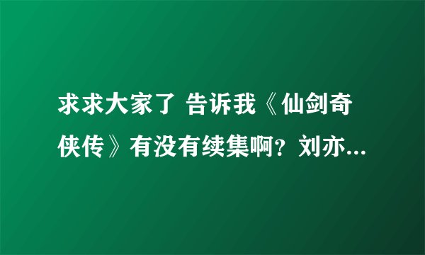 求求大家了 告诉我《仙剑奇侠传》有没有续集啊？刘亦菲和胡歌演滴 我苦苦等了好久啊！！