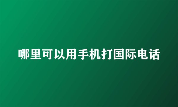 哪里可以用手机打国际电话