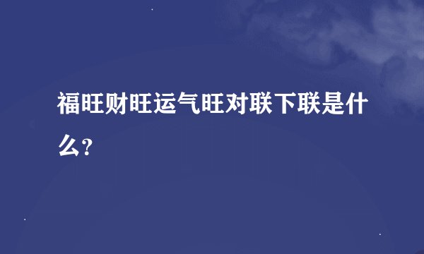 福旺财旺运气旺对联下联是什么？