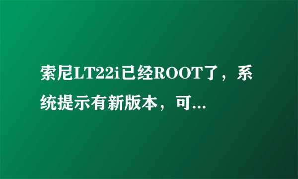索尼LT22i已经ROOT了，系统提示有新版本，可是更新不了，怎么办？