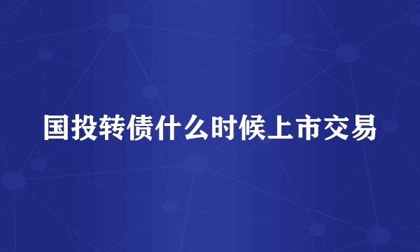 国投转债什么时候上市交易