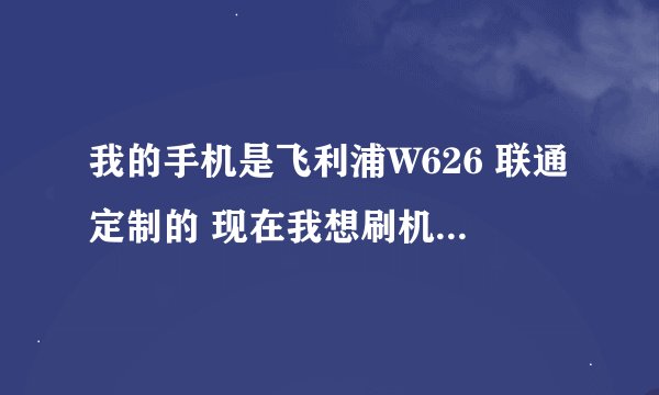 我的手机是飞利浦W626 联通定制的 现在我想刷机 但是找不到对应的版本