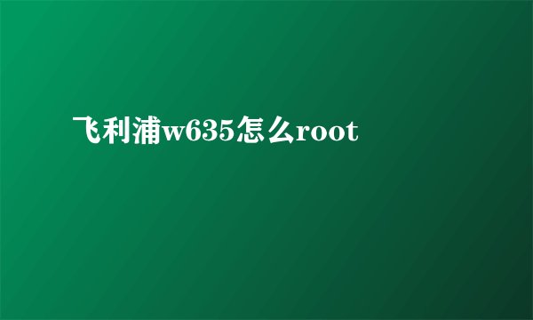 飞利浦w635怎么root