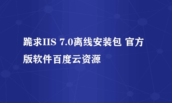 跪求IIS 7.0离线安装包 官方版软件百度云资源