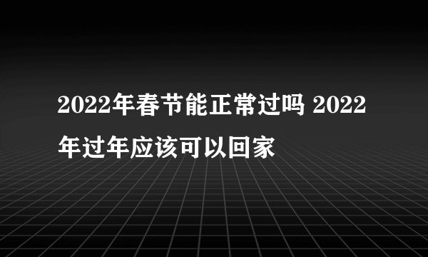 2022年春节能正常过吗 2022年过年应该可以回家
