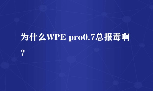 为什么WPE pro0.7总报毒啊？