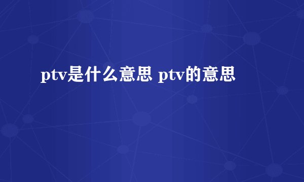ptv是什么意思 ptv的意思