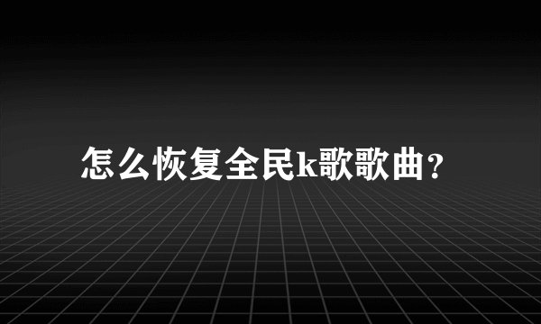 怎么恢复全民k歌歌曲？