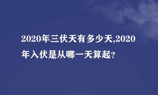 2020年三伏天有多少天,2020年入伏是从哪一天算起？
