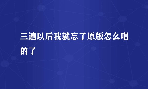 三遍以后我就忘了原版怎么唱的了