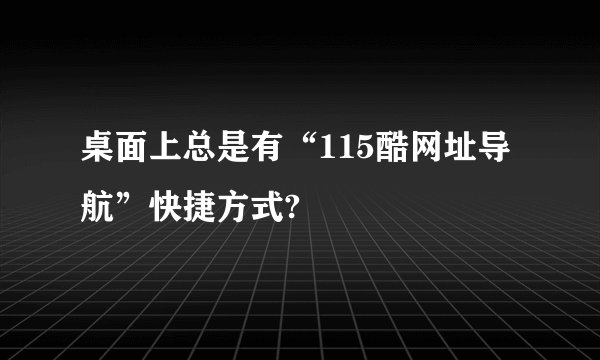 桌面上总是有“115酷网址导航”快捷方式?