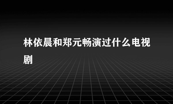 林依晨和郑元畅演过什么电视剧