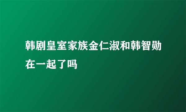 韩剧皇室家族金仁淑和韩智勋在一起了吗
