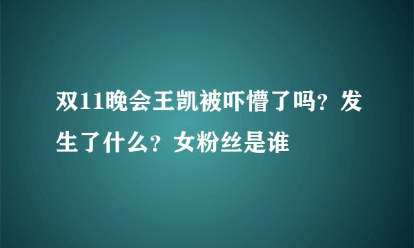 双11晚会王凯被吓懵了吗？发生了什么？女粉丝是谁