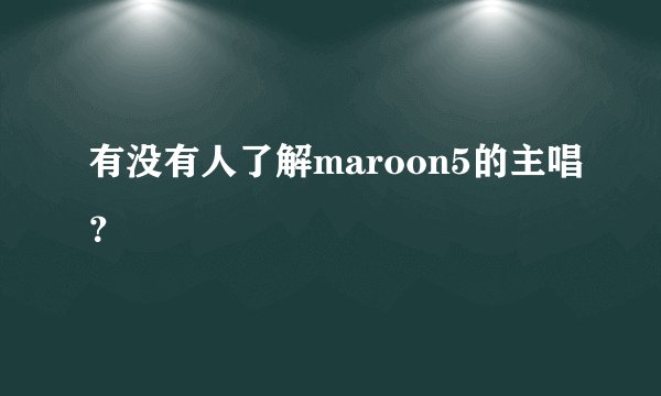 有没有人了解maroon5的主唱?