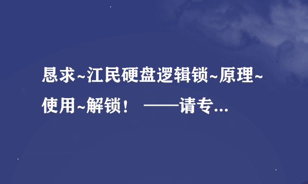 恳求~江民硬盘逻辑锁~原理~使用~解锁！ ——请专家级人士联系我~~QQ1198330367 ——money重谢！